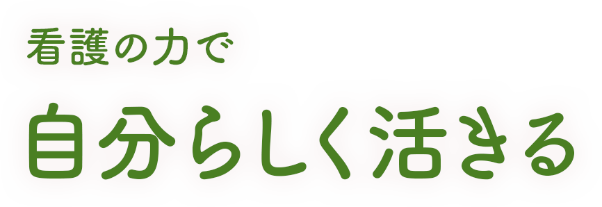 看護の力で 自分らしく活きる